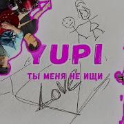 Ты Меня Не Ищи Yupi