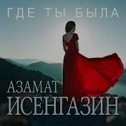 Азамат Исенгазин Где Ты Была
