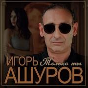 Игорь Ашуров Только Ты