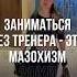 ЗАНИМАТЬСЯ БЕЗ ТРЕНЕРА ЭТО МАЗОХИЗМ
