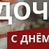 С ДНЕМ РОЖДЕНИЯ ДОЧЕНЬКА РОДНАЯ И ЛЮБИМАЯ