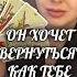 ОН ХОЧЕТ ВЕРНУТЬСЯ КАК ТЕБЕ ПРАВИЛЬНО ПОСТУПИТЬ