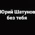 Юрий Шатунов без тебя