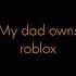 When Someone Says My Dad Owns Roblox
