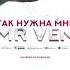 MR VEN Так нужна мне