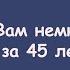 Вам немного за 45 Вы же знаете что молодость не имеет возраста