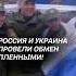 Россия и Украина провели обмен пленными россия украина новости политика война сво пленные