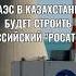 16 12 ИНФО АЭС В КАЗАХСТАНЕ БУДЕТ СТРОИТЬ РОСАТОМ