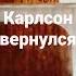 Карлсон вернулся