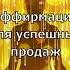 Успешные продажи товаров и услуг Аффирмации богатство аффирмации продажи деньги мышление