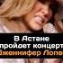 В Астане пройдет концерт Дженнифер Лопес дженниферлопес концерт астана новости звезда певица сша