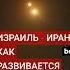 Ирано израильский конфликт перешел в горячую фазу и усугубляется